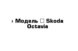  › Модель ­ Skoda Octavia